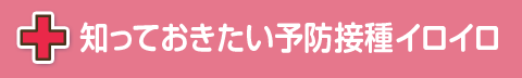 知っておきたい予防接種イロイロ